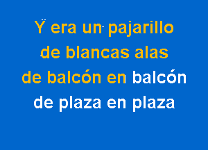 Y era un pajarillo
de blancas alas

de balc6n en balc6n
de plaza en plaza