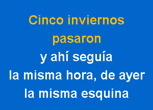 Cinco inviernos
pasaron

y ahi seguia
la misma hora, de ayer
la misma esquina