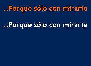 ..Porque sdlo con mirarte

..Porque sdlo con mirarte