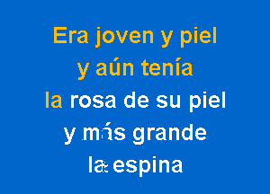 Era joven y piel
y aL'm tem'a

la rosa de su piel
y mris grande
la espina