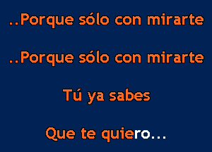 ..Porque sdlo con mirarte
..Porque sdlo con mirarte
Tu ya sabes

Que te quiero...