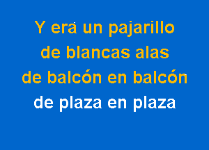 Y era un pajarillo
de blancas alas

de balc6n en balc6n
de plaza en plaza