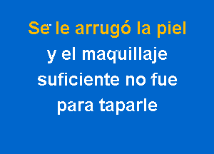 Se' le arrug6 Ia piel
y el maquillaje

suficiente no fue
para taparle