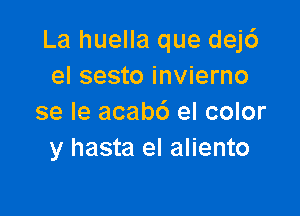 La huella que dej6
el sesto invierno

se le acabd el color
y hasta el aliento