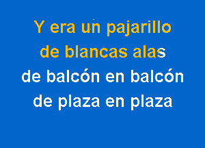 Y era uh pajarillo
de blancas alas

de balc6n en balc6n
de plaza en plaza