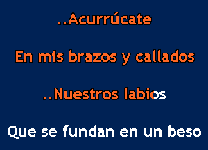 ..Acurrl1cate
En mis brazos y callados
..Nuestros labios

Que se fundan en un beso