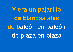 Y era un pajarillo
de blancas alas

de balc6n en balc6n
de plaza en plaza