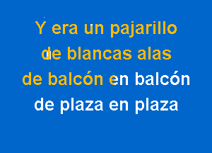 Y era un pajarillo
ale blancas alas

de balc6n en balc6n
de plaza en plaza