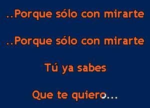 ..Porque sdlo con mirarte
..Porque sdlo con mirarte
Tu ya sabes

Que te quiero...