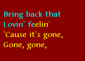 Bring back that
Lovin' feelin'

'Cause it's gone,
Gone, gone,