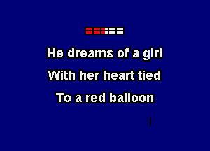 He dreams ofa girl

With her heart tied

To a red balloon