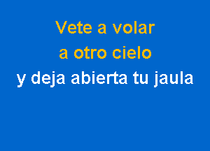 Vete a volar
a otro cielo

y deja abierta tu jaula