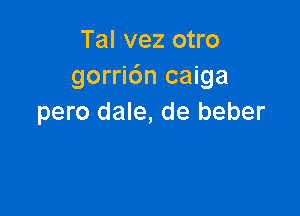 Tal vez otro
gorri6n caiga

pero dale, de beber