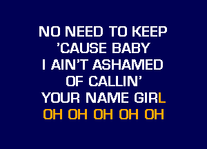 NO NEED TO KEEP
'CAUSE BABY
I AIN'T ASHAMED
OF CALLIN'
YOUR NAME GIRL
OH OH OH OH OH

g