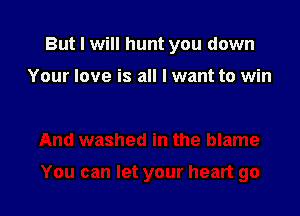 But I will hunt you down

Your love is all I want to win