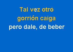 Tal vez otrci)
gorri6n caiga

pero dale, de beber