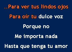 ..Para ver tus lindos ojos
Para oir tu dulce voz
Porque no
Me importa nada

Hasta que tenga tu amor
