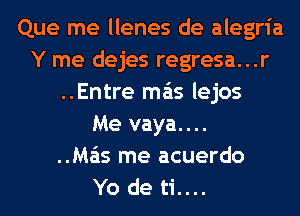 Que me llenes de alegria
Y me dejes regresa...r
..Entre mas lejos
Me vaya....

..Ma'ls me acuerdo
Yo de ti....