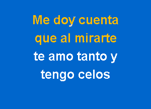 Me doy cuenta
que al mirarte

te amo tanto y
tengo celos