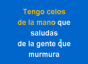 Tengo celos
de la mano que

saludas
de la gente due
murmura