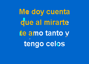 Mm doy cuenta
d'ue al mirarte

te amo tanto y
tengo celos