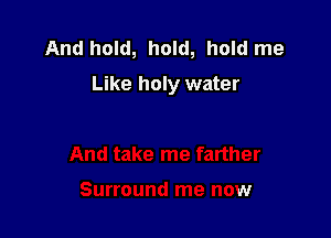 And hold, hold, hold me
Like holy water