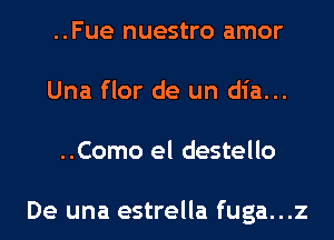 ..Fue nuestro amor
Una flor de un dia...
..Como el destello

De una estrella fuga...z