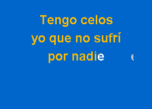 Tengo celos
yo que no sufri

por nadie