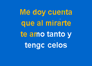 Me doy cuenta
que al mireirte

te amo tanto y
tengc celos