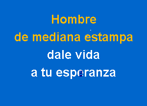 Hombre
de mediana eStampa

dale Vida
a tu espnranza