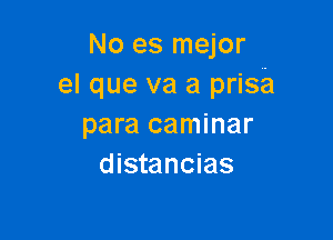 No es mejor
el que va a prisia

para caminar
distancias