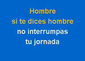 Hombre
si te dices hombre

no interrump-as
tu jornada