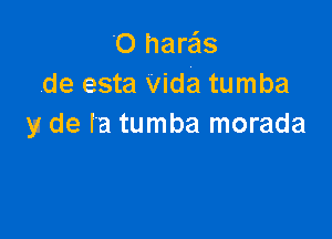 'O harais
.de esta Vida tumba

y de la tumba morada