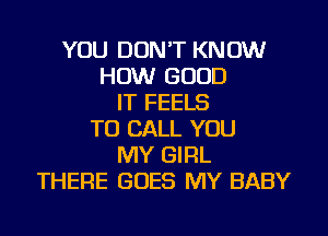 YOU DON'T KNOW
HOW GOOD
IT FEELS
TO CALL YOU
MY GIRL
THERE GOES MY BABY