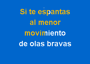 Si te egpantas
al menor

movimiento
de olas bravas