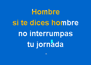Hombre
si te dices hombre

no interrumpas
tu jorngada
