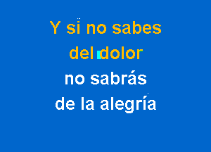 Y si no sabes
delndolor

no sabrais
de la alegria