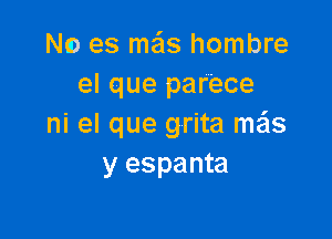 No es mE'iS hombre
el que parece

ni el que grita mas
y espanta