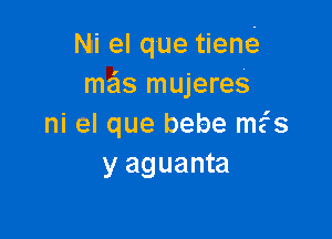 Mi el que tiene-
me'ls mujeres

ni el que bebe mfs
y aguanta