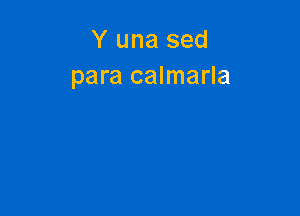 Y una sed
para calmarla