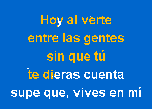 Hoy al verte
entre Ias gentes

sin que to
te dieras cuenta
supe que, vives en mi