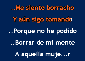 ..Me siento borracho
Y aL'm sigo tomando
..Porque no he podido

..Borrar de mi mente

A aquella muje...r l