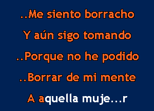 ..Me siento borracho
Y aL'm sigo tomando
..Porque no he podido

..Borrar de mi mente

A aquella muje...r l