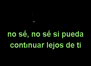 .-

3

no SQ no S(S. si pueda
contmuar Iejos de ti