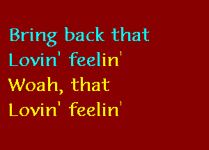 Bring back that
anHn'erhn'

Woah, that
Lovin' feelin'