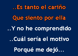 ..Es tanto el caririo
Que siento por ella
..Y no he comprendido

..Cua'il seria el motivo

Porqw me dej6... l