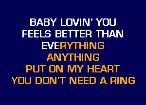 BABY LOVIN' YOU
FEELS BETTER THAN
EVERYTHING
ANYTHING
PUT ON MY HEART
YOU DON'T NEED A RING