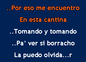 ..Por eso me encuentro
En esta cantina
..Tomando y tomando
..Pa ver si borracho

La puedo olvida...r