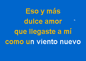 Eso y me'ls
dulce amor

que Ilegaste a mi
como un viento nuevo