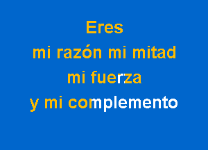 Eres
mi raz6n mi mitad

mi fuerza
y mi complemento